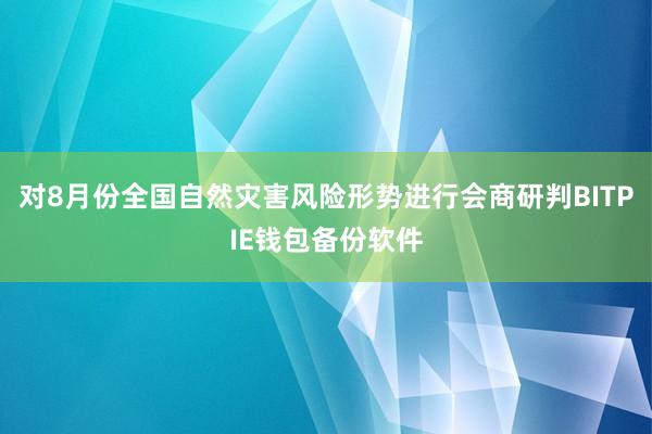 对8月份全国自然灾害风险形势进行会商研判BITPIE钱包备份软件