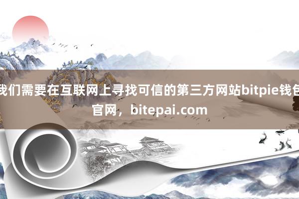 我们需要在互联网上寻找可信的第三方网站bitpie钱包官网，bitepai.com