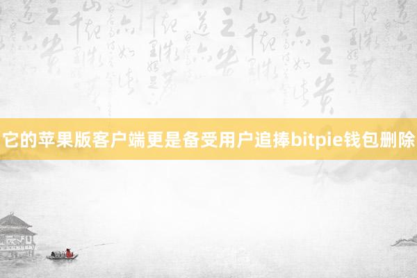 它的苹果版客户端更是备受用户追捧bitpie钱包删除