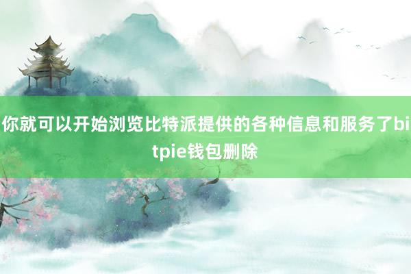 你就可以开始浏览比特派提供的各种信息和服务了bitpie钱包删除