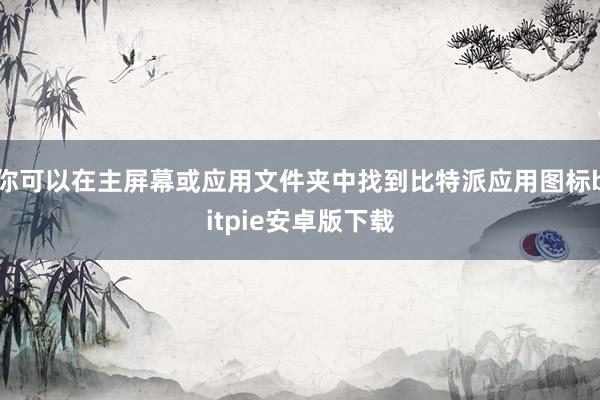 你可以在主屏幕或应用文件夹中找到比特派应用图标bitpie安卓版下载