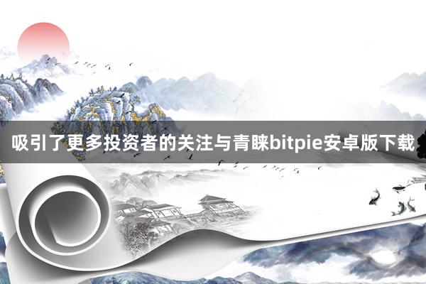 吸引了更多投资者的关注与青睐bitpie安卓版下载