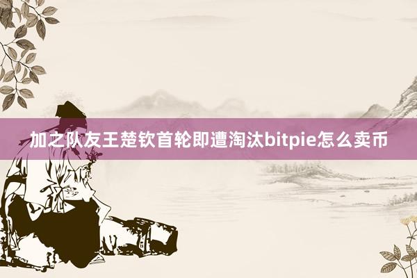 加之队友王楚钦首轮即遭淘汰bitpie怎么卖币