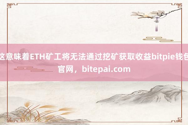 这意味着ETH矿工将无法通过挖矿获取收益bitpie钱包官网，bitepai.com