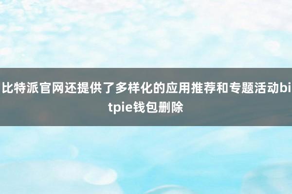 比特派官网还提供了多样化的应用推荐和专题活动bitpie钱包删除