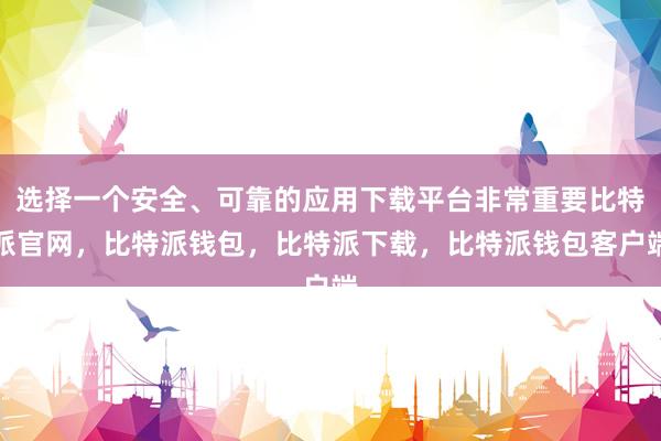 选择一个安全、可靠的应用下载平台非常重要比特派官网，比特派钱包，比特派下载，比特派钱包客户端