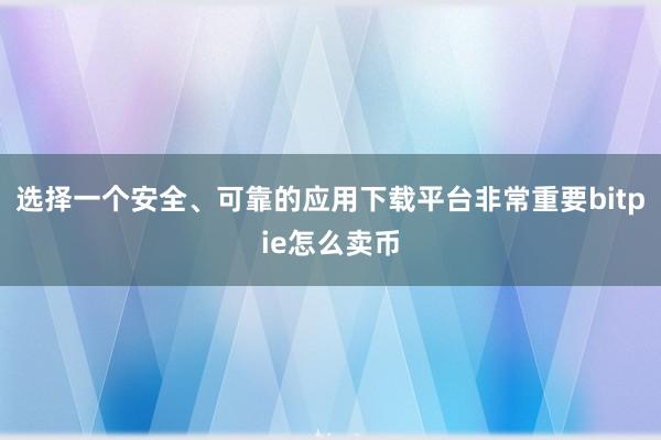 选择一个安全、可靠的应用下载平台非常重要bitpie怎么卖币