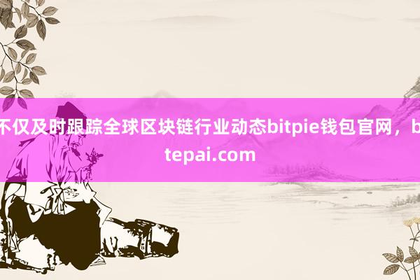 不仅及时跟踪全球区块链行业动态bitpie钱包官网，bitepai.com