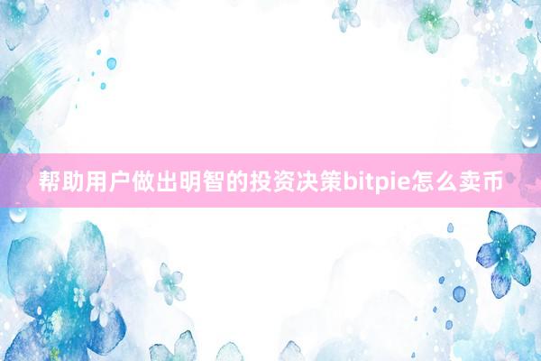 帮助用户做出明智的投资决策bitpie怎么卖币