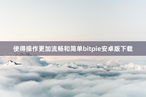 使得操作更加流畅和简单bitpie安卓版下载