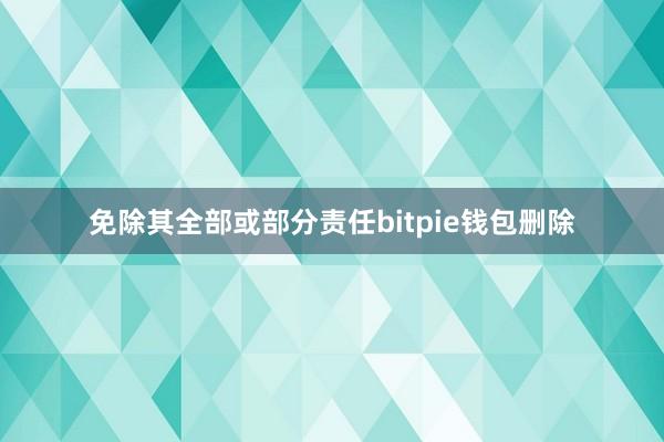 免除其全部或部分责任bitpie钱包删除