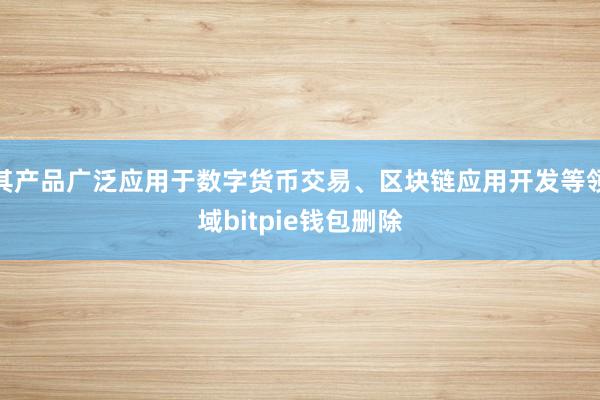 其产品广泛应用于数字货币交易、区块链应用开发等领域bitpie钱包删除