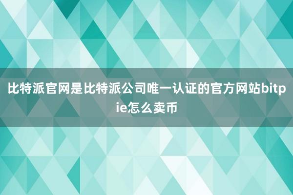 比特派官网是比特派公司唯一认证的官方网站bitpie怎么卖币