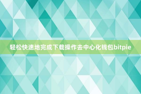 轻松快速地完成下载操作去中心化钱包bitpie