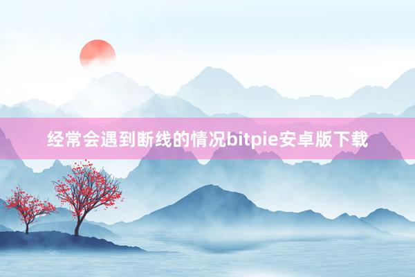 经常会遇到断线的情况bitpie安卓版下载