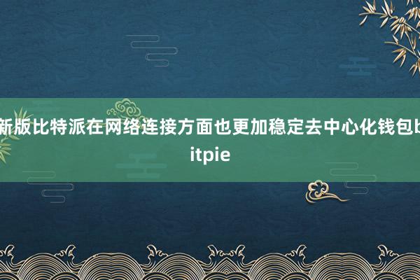 新版比特派在网络连接方面也更加稳定去中心化钱包bitpie