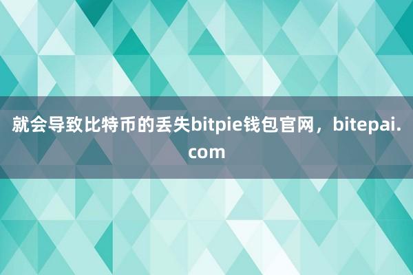 就会导致比特币的丢失bitpie钱包官网，bitepai.com