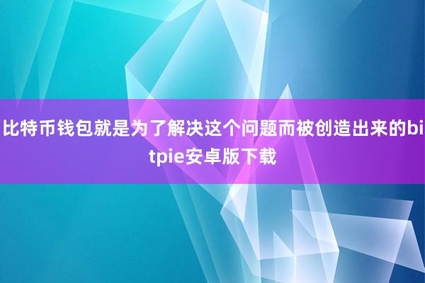 比特币钱包就是为了解决这个问题而被创造出来的bitpie安卓版下载