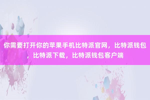 你需要打开你的苹果手机比特派官网，比特派钱包，比特派下载，比特派钱包客户端