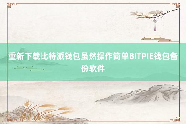 重新下载比特派钱包虽然操作简单BITPIE钱包备份软件