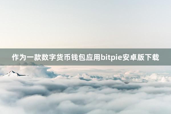 作为一款数字货币钱包应用bitpie安卓版下载