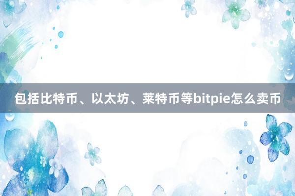 包括比特币、以太坊、莱特币等bitpie怎么卖币