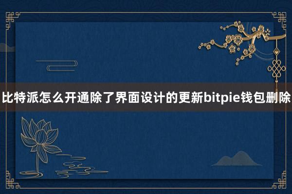 比特派怎么开通除了界面设计的更新bitpie钱包删除