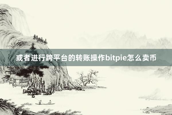 或者进行跨平台的转账操作bitpie怎么卖币