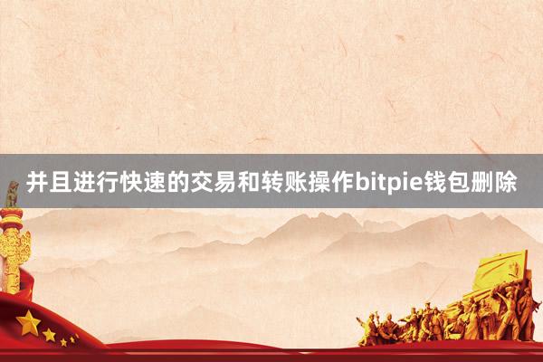 并且进行快速的交易和转账操作bitpie钱包删除