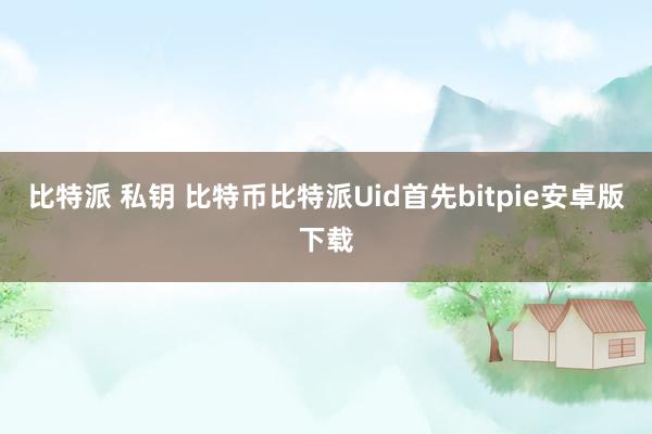 比特派 私钥 比特币比特派Uid首先bitpie安卓版下载