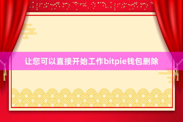 让您可以直接开始工作bitpie钱包删除