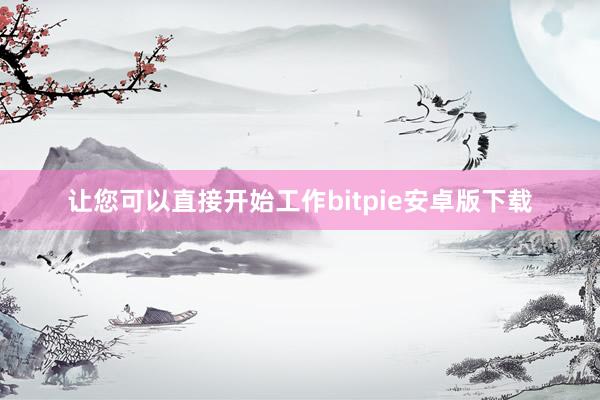 让您可以直接开始工作bitpie安卓版下载