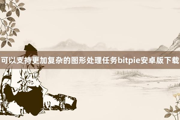 可以支持更加复杂的图形处理任务bitpie安卓版下载