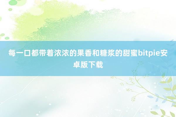 每一口都带着浓浓的果香和糖浆的甜蜜bitpie安卓版下载