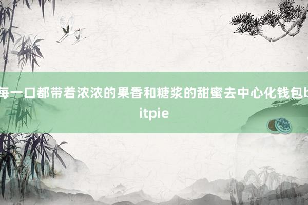 每一口都带着浓浓的果香和糖浆的甜蜜去中心化钱包bitpie