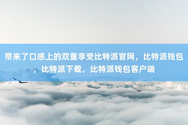 带来了口感上的双重享受比特派官网，比特派钱包，比特派下载，比特派钱包客户端