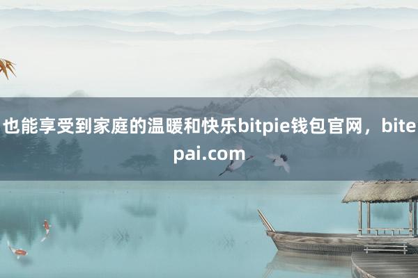 也能享受到家庭的温暖和快乐bitpie钱包官网，bitepai.com