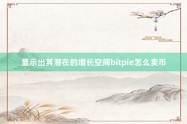 显示出其潜在的增长空间bitpie怎么卖币