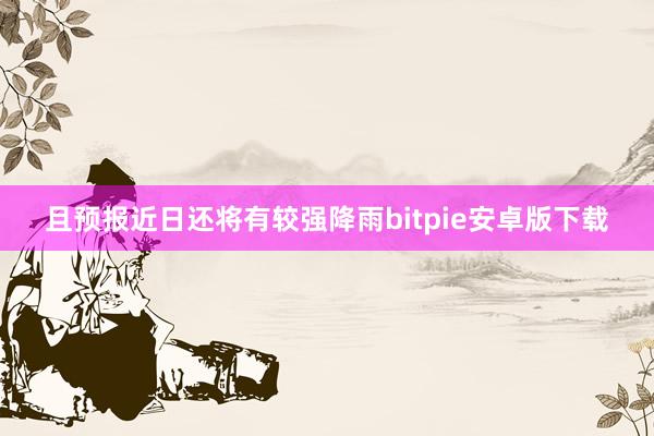 且预报近日还将有较强降雨bitpie安卓版下载