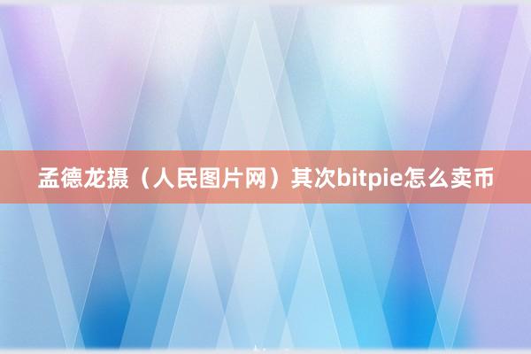 孟德龙摄（人民图片网）其次bitpie怎么卖币