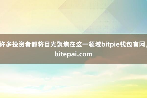 许多投资者都将目光聚焦在这一领域bitpie钱包官网，bitepai.com