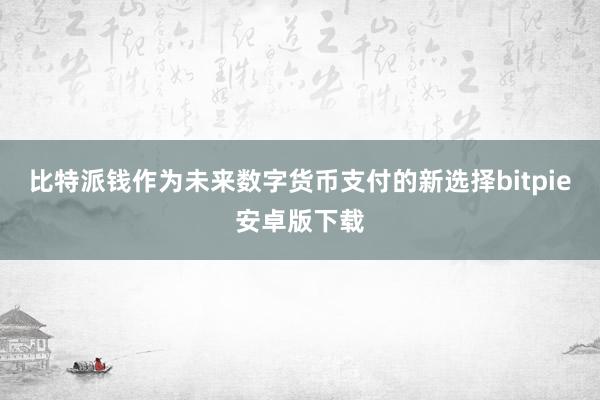 比特派钱作为未来数字货币支付的新选择bitpie安卓版下载