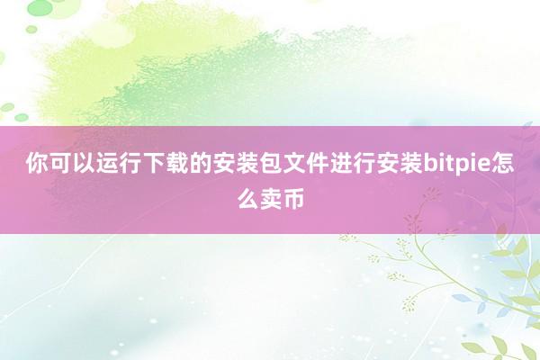 你可以运行下载的安装包文件进行安装bitpie怎么卖币