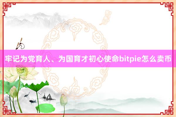 牢记为党育人、为国育才初心使命bitpie怎么卖币