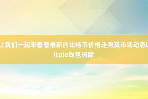 让我们一起来看看最新的比特币价格走势及市场动态bitpie钱包删除