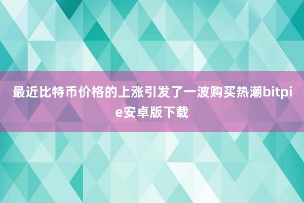 最近比特币价格的上涨引发了一波购买热潮bitpie安卓版下载