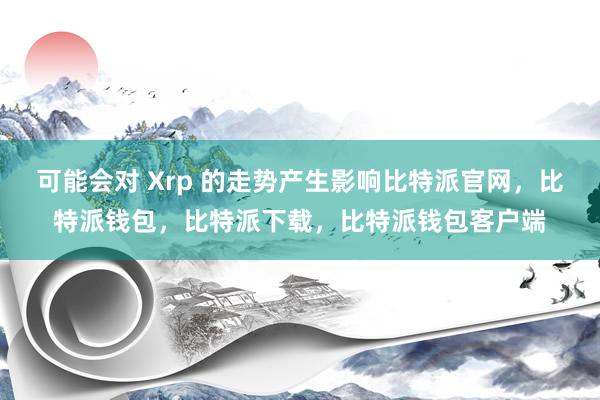 可能会对 Xrp 的走势产生影响比特派官网，比特派钱包，比特派下载，比特派钱包客户端