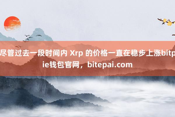 尽管过去一段时间内 Xrp 的价格一直在稳步上涨bitpie钱包官网，bitepai.com