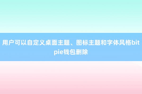 用户可以自定义桌面主题、图标主题和字体风格bitpie钱包删除