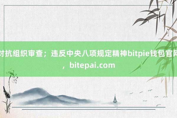 对抗组织审查；违反中央八项规定精神bitpie钱包官网，bitepai.com